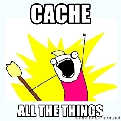 Cache all the things.